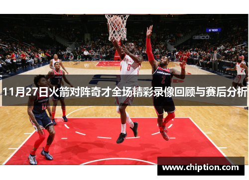 11月27日火箭对阵奇才全场精彩录像回顾与赛后分析