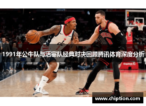 1991年公牛队与活塞队经典对决回顾腾讯体育深度分析
