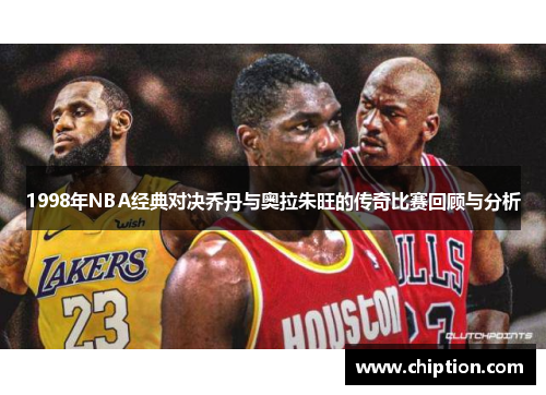 1998年NBA经典对决乔丹与奥拉朱旺的传奇比赛回顾与分析