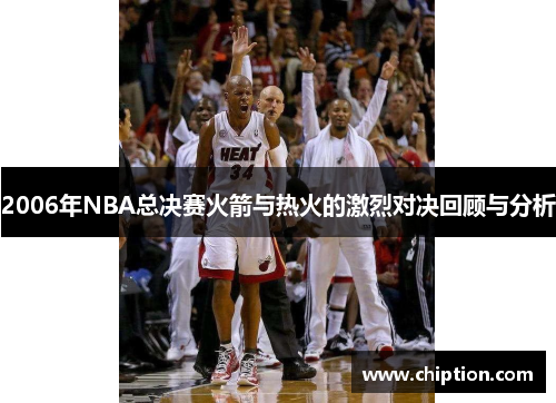 2006年NBA总决赛火箭与热火的激烈对决回顾与分析