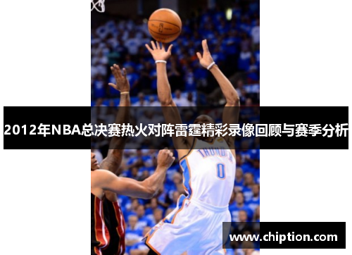 2012年NBA总决赛热火对阵雷霆精彩录像回顾与赛季分析