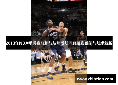 2013年NBA季后赛马刺与灰熊激战回顾精彩瞬间与战术解析