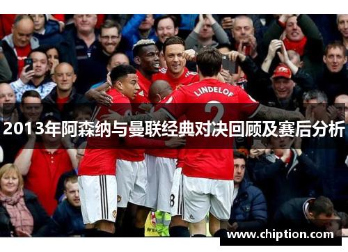 2013年阿森纳与曼联经典对决回顾及赛后分析