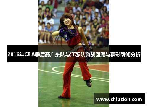 2016年CBA季后赛广东队与江苏队激战回顾与精彩瞬间分析