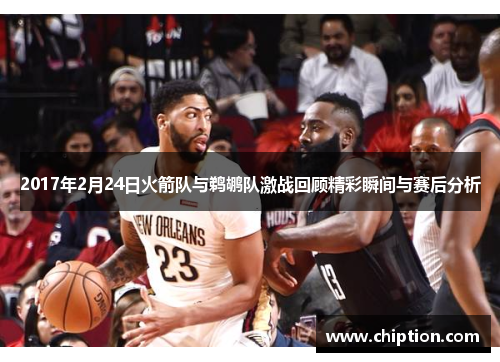 2017年2月24日火箭队与鹈鹕队激战回顾精彩瞬间与赛后分析