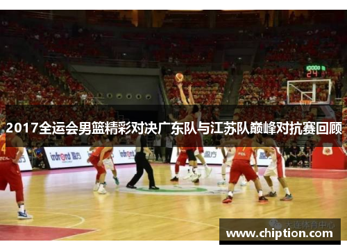 2017全运会男篮精彩对决广东队与江苏队巅峰对抗赛回顾