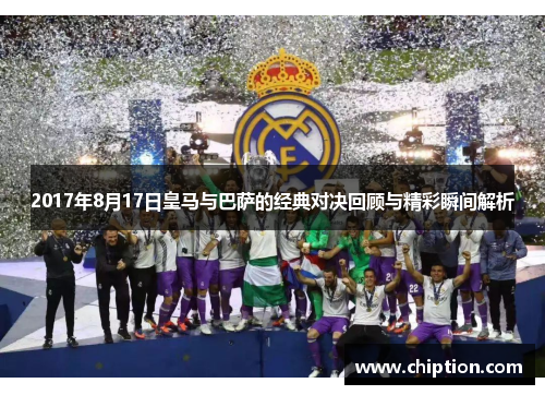 2017年8月17日皇马与巴萨的经典对决回顾与精彩瞬间解析