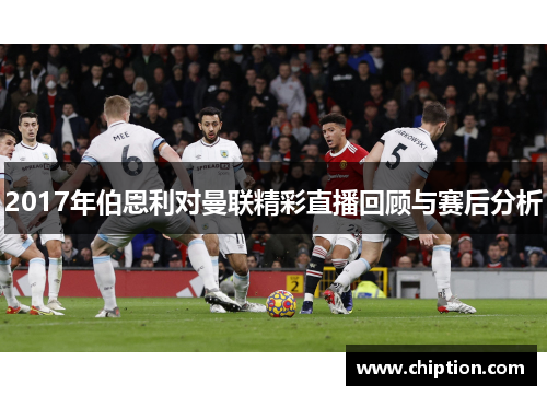 2017年伯恩利对曼联精彩直播回顾与赛后分析