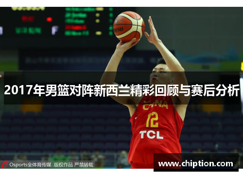 2017年男篮对阵新西兰精彩回顾与赛后分析