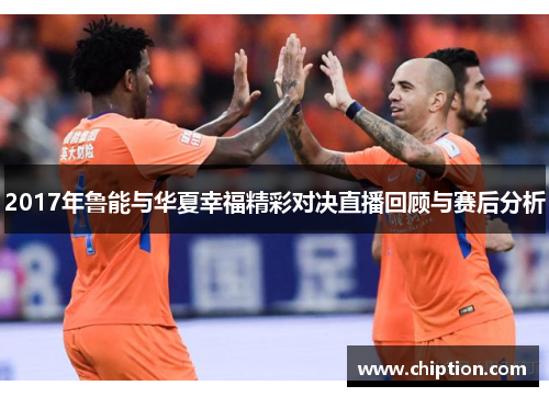 2017年鲁能与华夏幸福精彩对决直播回顾与赛后分析