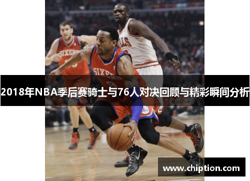 2018年NBA季后赛骑士与76人对决回顾与精彩瞬间分析