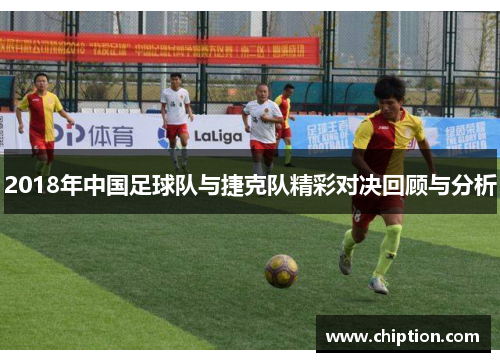 2018年中国足球队与捷克队精彩对决回顾与分析