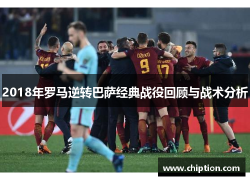 2018年罗马逆转巴萨经典战役回顾与战术分析
