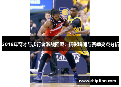 2018年奇才与步行者激战回顾：精彩瞬间与赛季亮点分析
