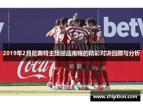 2019年2月尼奥特主场迎战南锡的精彩对决回顾与分析