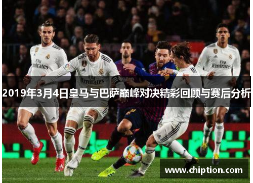 2019年3月4日皇马与巴萨巅峰对决精彩回顾与赛后分析