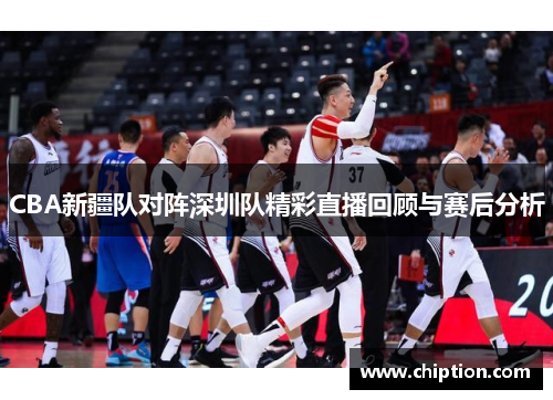 CBA新疆队对阵深圳队精彩直播回顾与赛后分析