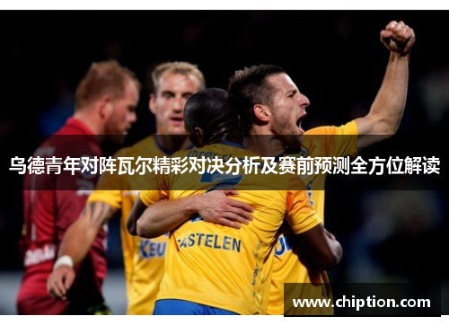 乌德青年对阵瓦尔精彩对决分析及赛前预测全方位解读