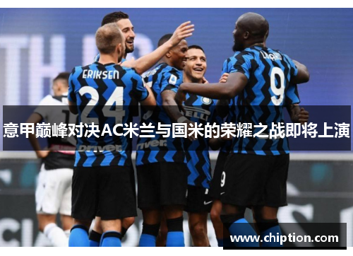 意甲巅峰对决AC米兰与国米的荣耀之战即将上演