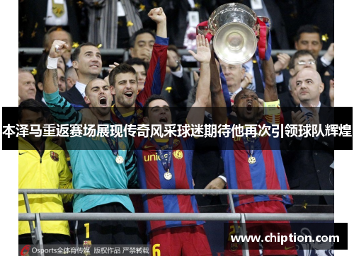 本泽马重返赛场展现传奇风采球迷期待他再次引领球队辉煌