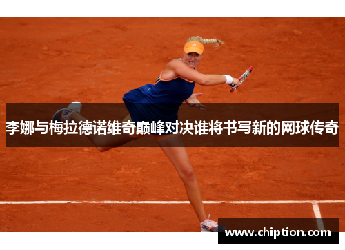 李娜与梅拉德诺维奇巅峰对决谁将书写新的网球传奇
