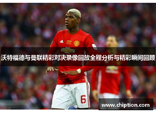 沃特福德与曼联精彩对决录像回放全程分析与精彩瞬间回顾