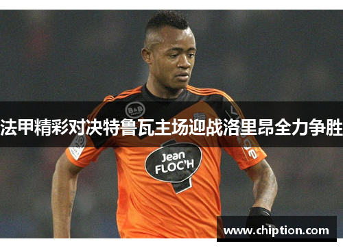 法甲精彩对决特鲁瓦主场迎战洛里昂全力争胜